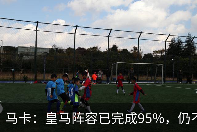 马卡：皇马阵容已完成95%，仍不排除再引援